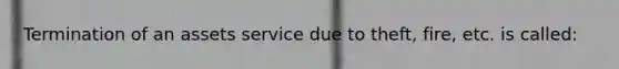 Termination of an assets service due to theft, fire, etc. is called: