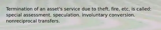 Termination of an asset's service due to theft, fire, etc, is called: special assessment. speculation. involuntary conversion. nonreciprocal transfers.