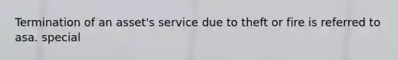 Termination of an asset's service due to theft or fire is referred to asa. special