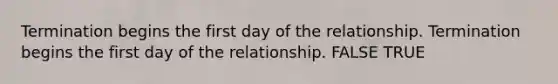 Termination begins the first day of the relationship. Termination begins the first day of the relationship. FALSE TRUE