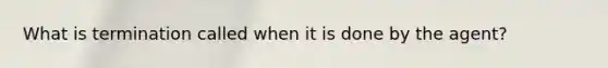 What is termination called when it is done by the agent?