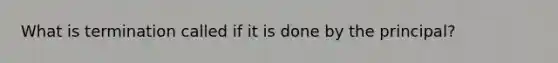 What is termination called if it is done by the principal?