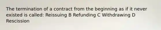 The termination of a contract from the beginning as if it never existed is called: Reissuing B Refunding C Withdrawing D Rescission