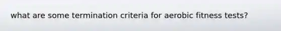 what are some termination criteria for aerobic fitness tests?