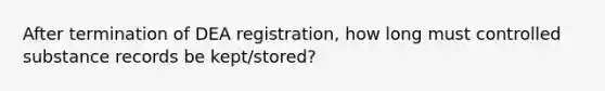 After termination of DEA registration, how long must controlled substance records be kept/stored?