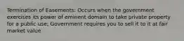 Termination of Easements: Occurs when the government exercises its power of eminent domain to take private property for a public use; Government requires you to sell it to it at fair market value