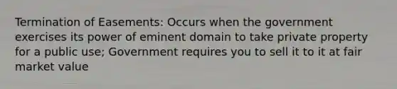 Termination of Easements: Occurs when the government exercises its power of eminent domain to take private property for a public use; Government requires you to sell it to it at fair market value