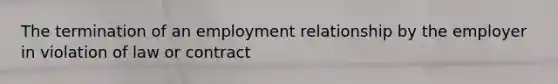 The termination of an employment relationship by the employer in violation of law or contract