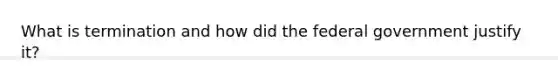 What is termination and how did the federal government justify it?