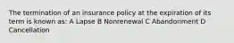 The termination of an insurance policy at the expiration of its term is known as: A Lapse B Nonrenewal C Abandonment D Cancellation