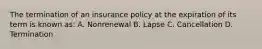 The termination of an insurance policy at the expiration of its term is known as: A. Nonrenewal B. Lapse C. Cancellation D. Termination