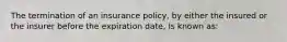 The termination of an insurance policy, by either the insured or the insurer before the expiration date, Is known as: