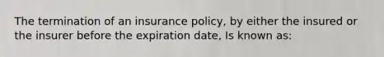 The termination of an insurance policy, by either the insured or the insurer before the expiration date, Is known as: