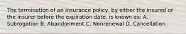 The termination of an insurance policy, by either the insured or the insurer before the expiration date, is known as: A. Subrogation B. Abandonment C. Nonrenewal D. Cancellation