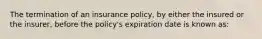 The termination of an insurance policy, by either the insured or the insurer, before the policy's expiration date is known as: