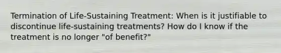 Termination of Life-Sustaining Treatment: When is it justifiable to discontinue life-sustaining treatments? How do I know if the treatment is no longer "of benefit?"