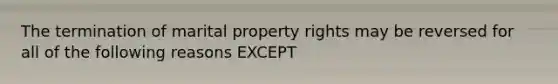 The termination of marital property rights may be reversed for all of the following reasons EXCEPT