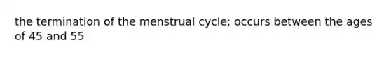 the termination of the menstrual cycle; occurs between the ages of 45 and 55