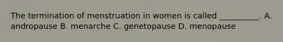 The termination of menstruation in women is called __________. A. andropause B. menarche C. genetopause D. menopause