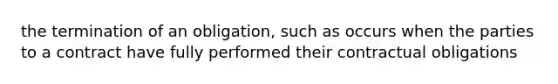 the termination of an obligation, such as occurs when the parties to a contract have fully performed their contractual obligations