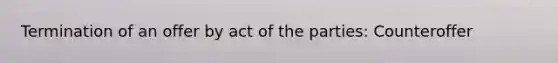 Termination of an offer by act of the parties: Counteroffer