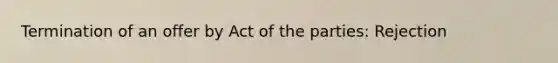 Termination of an offer by Act of the parties: Rejection