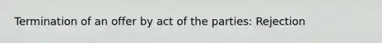 Termination of an offer by act of the parties: Rejection