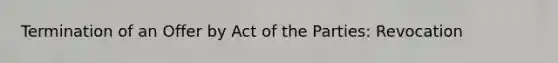 Termination of an Offer by Act of the Parties: Revocation