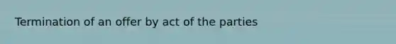 Termination of an offer by act of the parties