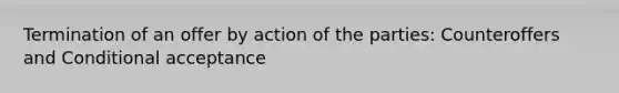 Termination of an offer by action of the parties: Counteroffers and Conditional acceptance