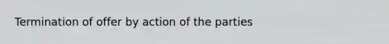 Termination of offer by action of the parties