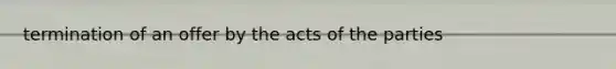 termination of an offer by the acts of the parties