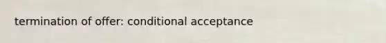 termination of offer: conditional acceptance