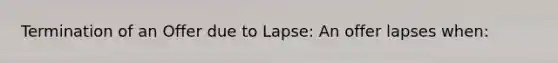 Termination of an Offer due to Lapse: An offer lapses when: