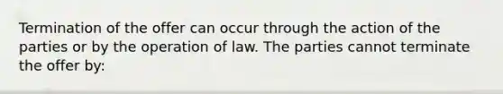 Termination of the offer can occur through the action of the parties or by the operation of law. The parties cannot terminate the offer by: