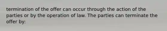 termination of the offer can occur through the action of the parties or by the operation of law. The parties can terminate the offer by: