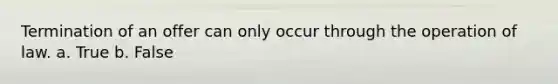 Termination of an offer can only occur through the operation of law. a. True b. False