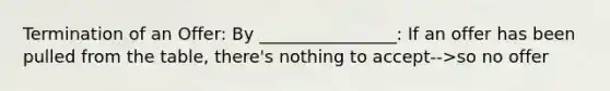 Termination of an Offer: By ________________: If an offer has been pulled from the table, there's nothing to accept-->so no offer