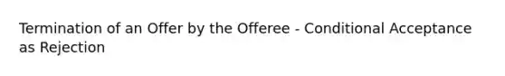 Termination of an Offer by the Offeree - Conditional Acceptance as Rejection