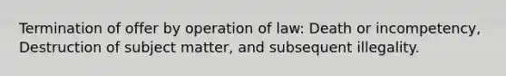 Termination of offer by operation of law: Death or incompetency, Destruction of subject matter, and subsequent illegality.