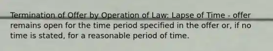 Termination of Offer by Operation of Law: Lapse of Time - offer remains open for the time period specified in the offer or, if no time is stated, for a reasonable period of time.