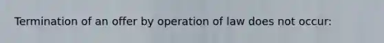 Termination of an offer by operation of law does not occur: