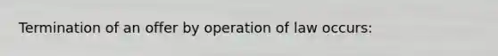 Termination of an offer by operation of law occurs: