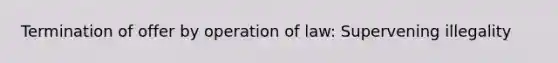 Termination of offer by operation of law: Supervening illegality