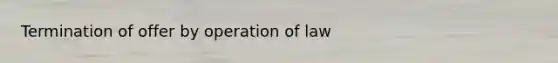 Termination of offer by operation of law