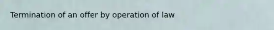 Termination of an offer by operation of law