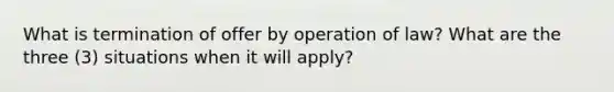 What is termination of offer by operation of law? What are the three (3) situations when it will apply?