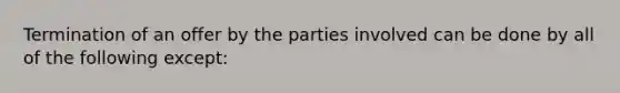 Termination of an offer by the parties involved can be done by all of the following except: