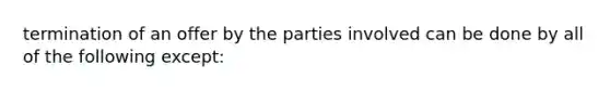 termination of an offer by the parties involved can be done by all of the following except: