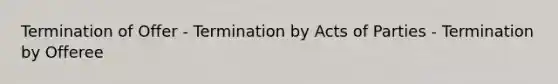 Termination of Offer - Termination by Acts of Parties - Termination by Offeree